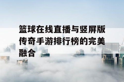 篮球在线直播与竖屏版传奇手游排行榜的完美融合