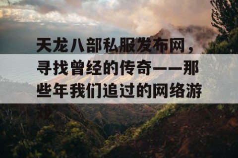 天龙八部私服发布网，寻找曾经的传奇——那些年我们追过的网络游戏