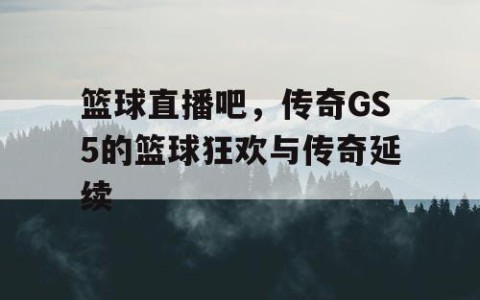 篮球直播吧,传奇GS5的篮球狂欢与传奇延续