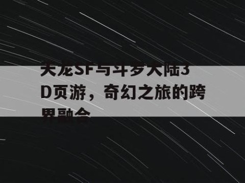 天龙SF与斗罗大陆3D页游，奇幻之旅的跨界融合