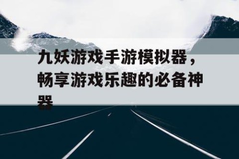 九妖游戏手游模拟器，畅享游戏乐趣的必备神器