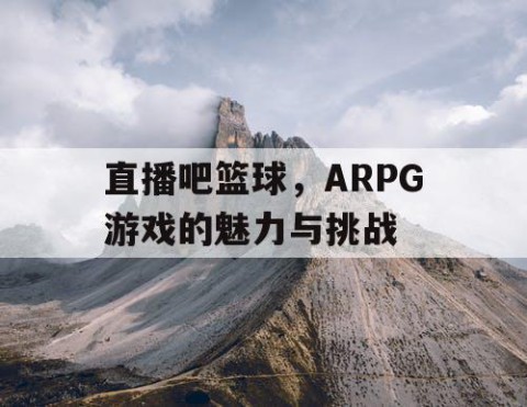 直播吧篮球，ARPG游戏的魅力与挑战