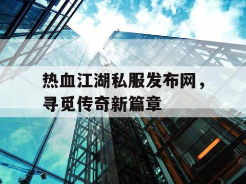 热血江湖私服发布网，寻觅传奇新篇章