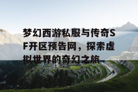梦幻西游私服与传奇SF开区预告网，探索虚拟世界的奇幻之旅