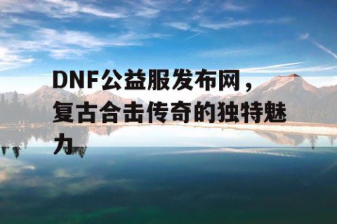 DNF公益服发布网，复古合击传奇的独特魅力