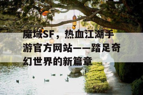 魔域SF，热血江湖手游官方网站——踏足奇幻世界的新篇章