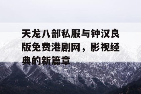 天龙八部私服与钟汉良版免费港剧网，影视经典的新篇章