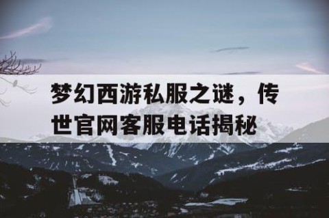 梦幻西游私服之谜，传世官网客服电话揭秘