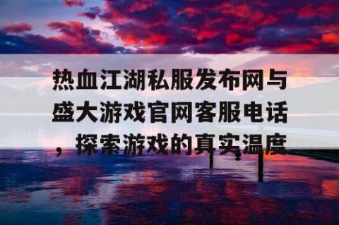 热血江湖私服发布网与盛大游戏官网客服电话，探索游戏的真实温度