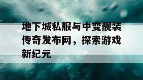 地下城私服与中变靓装传奇发布网，探索游戏新纪元