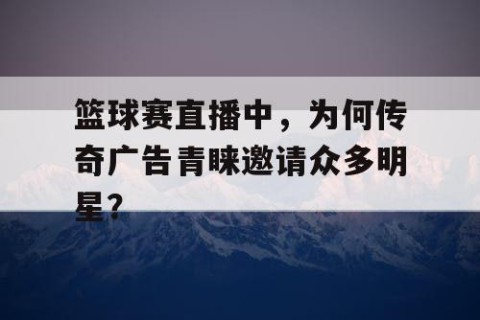 篮球赛直播中，为何传奇广告青睐邀请众多明星？