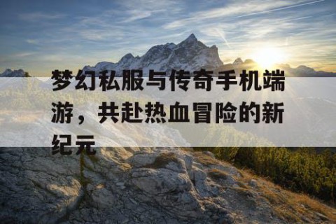 梦幻私服与传奇手机端游，共赴热血冒险的新纪元