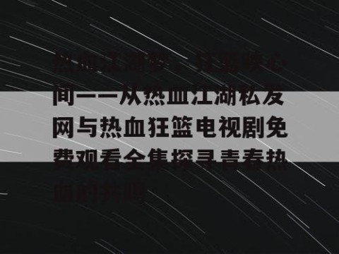 热血江湖梦，狂篮映心间——从热血江湖私发网与热血狂篮电视剧免费观看全集探寻青春热血的共鸣