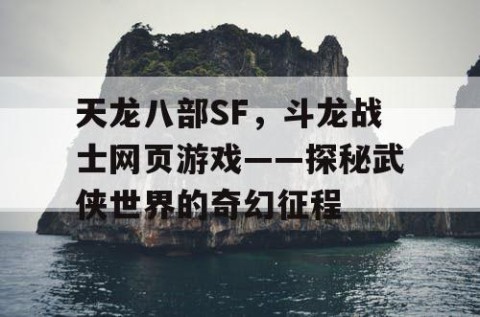 天龙八部SF，斗龙战士网页游戏——探秘武侠世界的奇幻征程