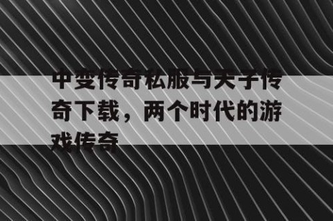 中变传奇私服与天子传奇下载，两个时代的游戏传奇