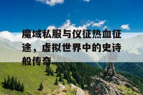 魔域私服与仪征热血征途，虚拟世界中的史诗般传奇