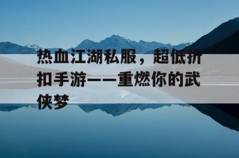 热血江湖私服，超低折扣手游——重燃你的武侠梦