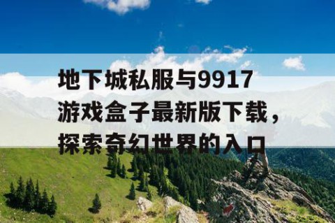 地下城私服与9917游戏盒子最新版下载，探索奇幻世界的入口