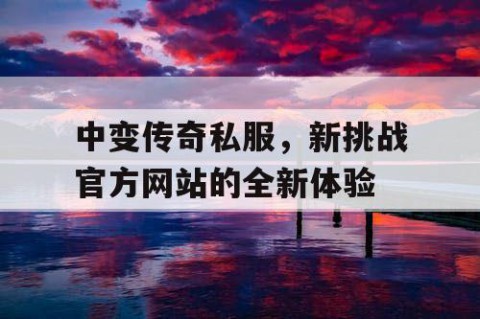 中变传奇私服，新挑战官方网站的全新体验