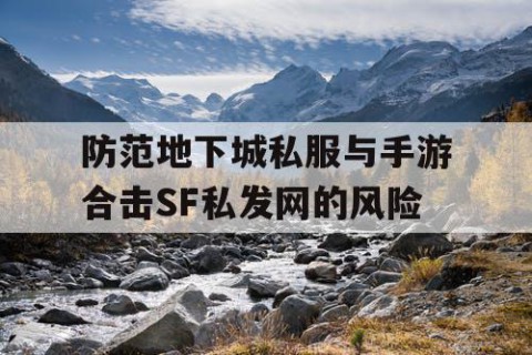 防范地下城私服与手游合击SF私发网的风险