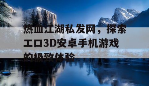 热血江湖私发网，探索エロ3D安卓手机游戏的极致体验