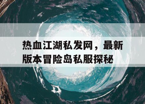热血江湖私发网，最新版本冒险岛私服探秘