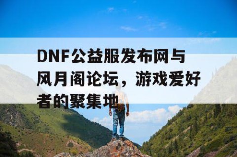 DNF公益服发布网与风月阁论坛，游戏爱好者的聚集地