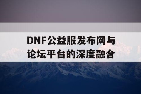 DNF公益服发布网与论坛平台的深度融合