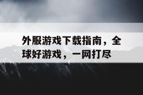 外服游戏下载指南，全球好游戏，一网打尽