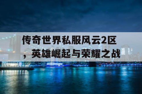 传奇世界私服风云2区，英雄崛起与荣耀之战