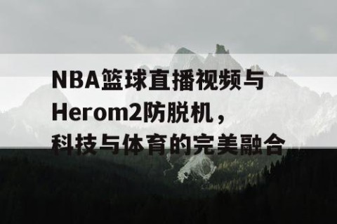 NBA篮球直播视频与Herom2防脱机,科技与体育的完美融合