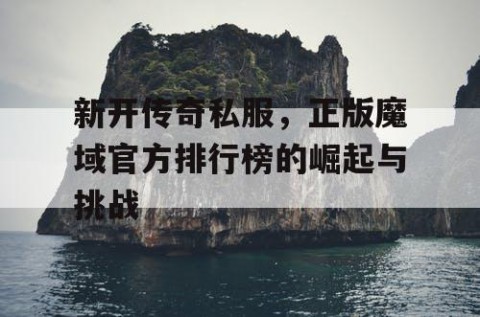 新开传奇私服，正版魔域官方排行榜的崛起与挑战