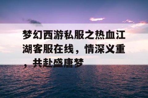 梦幻西游私服之热血江湖客服在线，情深义重，共赴盛唐梦