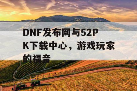 DNF发布网与52PK下载中心，游戏玩家的福音
