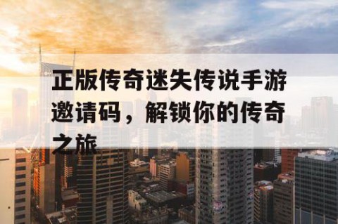 正版传奇迷失传说手游邀请码，解锁你的传奇之旅