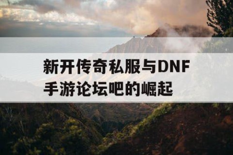 新开传奇私服与DNF手游论坛吧的崛起