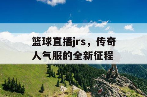 篮球直播jrs，传奇人气服的全新征程