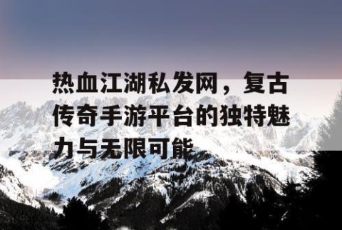 热血江湖私发网，复古传奇手游平台的独特魅力与无限可能