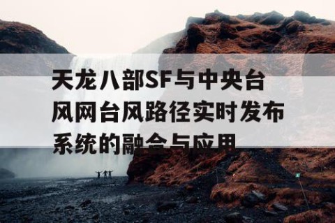 天龙八部SF与中央台风网台风路径实时发布系统的融合与应用