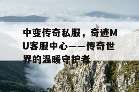 中变传奇私服，奇迹MU客服中心——传奇世界的温暖守护者