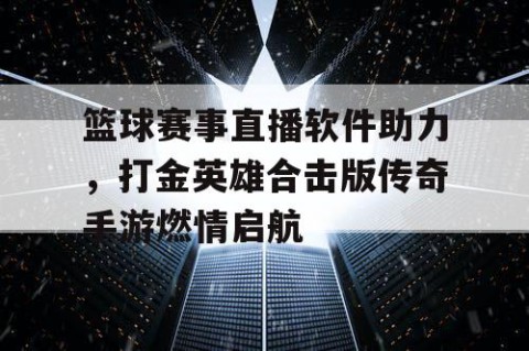 篮球赛事直播软件助力,打金英雄合击版传奇手游燃情启航