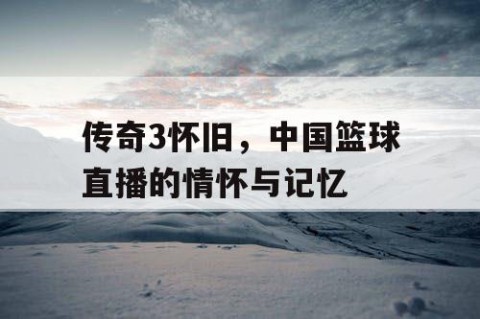 传奇3怀旧,中国篮球直播的情怀与记忆