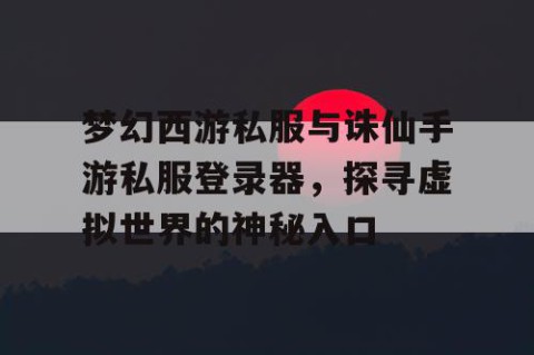 梦幻西游私服与诛仙手游私服登录器，探寻虚拟世界的神秘入口