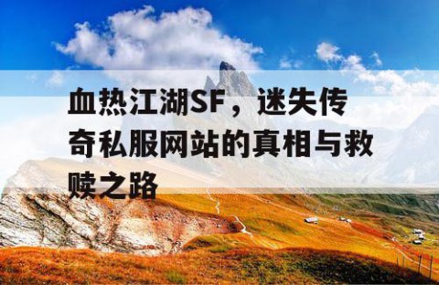 血热江湖SF，迷失传奇私服网站的真相与救赎之路