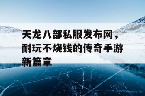 天龙八部私服发布网，耐玩不烧钱的传奇手游新篇章