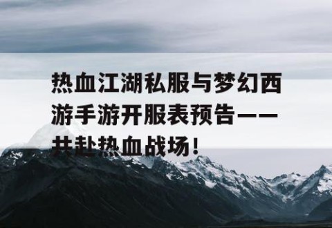 热血江湖私服与梦幻西游手游开服表预告——共赴热血战场！