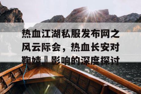 热血江湖私服发布网之风云际会，热血长安对鞠婧祎影响的深度探讨