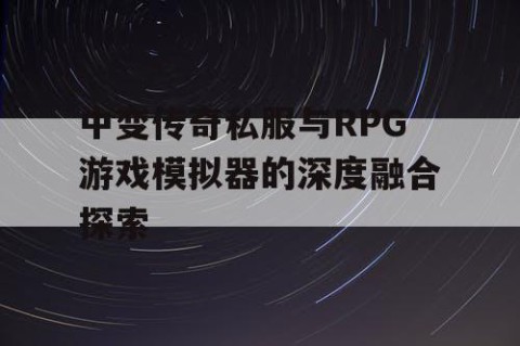中变传奇私服与RPG游戏模拟器的深度融合探索