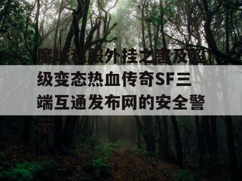 魔域私服外挂之害及超级变态热血传奇SF三端互通发布网的安全警示