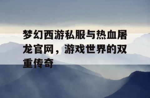 梦幻西游私服与热血屠龙官网，游戏世界的双重传奇